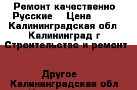 Ремонт качественно. Русские. › Цена ­ 300 - Калининградская обл., Калининград г. Строительство и ремонт » Другое   . Калининградская обл.,Калининград г.